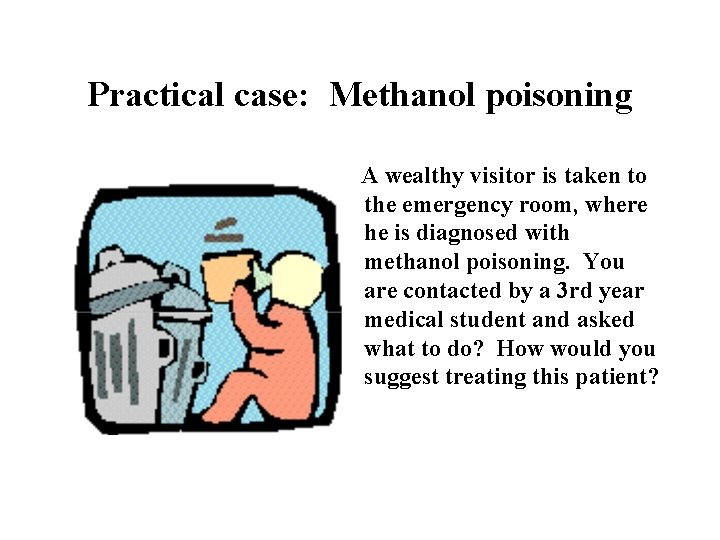 Practical case: Methanol poisoning A wealthy visitor is taken to the emergency room, where