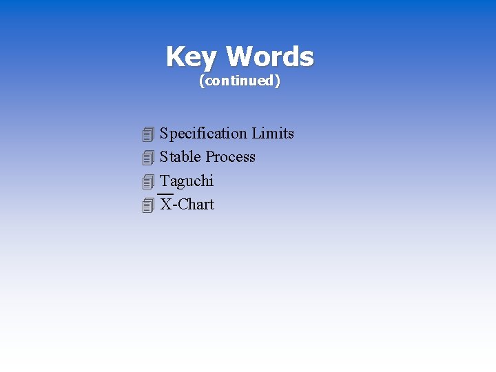 Key Words (continued) 4 Specification Limits 4 Stable Process 4 Taguchi 4 X-Chart 
