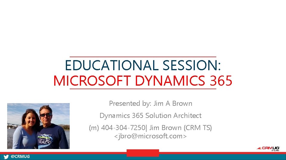 EDUCATIONAL SESSION: MICROSOFT DYNAMICS 365 Presented by: Jim A Brown Dynamics 365 Solution Architect