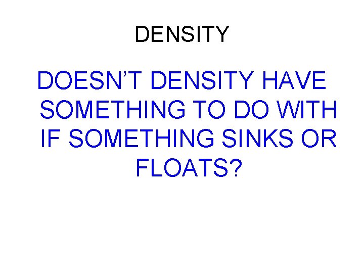 DENSITY DOESN’T DENSITY HAVE SOMETHING TO DO WITH IF SOMETHING SINKS OR FLOATS? 
