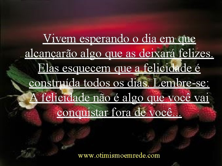 Vivem esperando o dia em que alcançarão algo que as deixará felizes. Elas esquecem