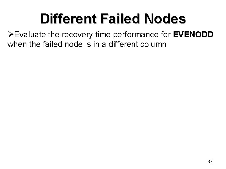 Different Failed Nodes ØEvaluate the recovery time performance for EVENODD when the failed node