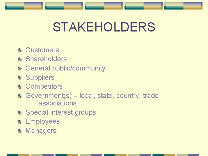 STAKEHOLDERS Customers Shareholders General public/community Suppliers Competitors Government(s) – local, state, country, trade associations