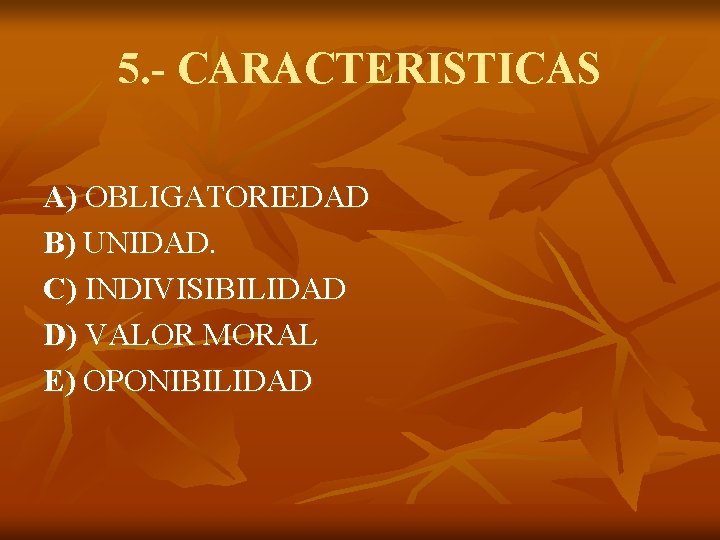 5. - CARACTERISTICAS A) OBLIGATORIEDAD B) UNIDAD. C) INDIVISIBILIDAD D) VALOR MORAL E) OPONIBILIDAD