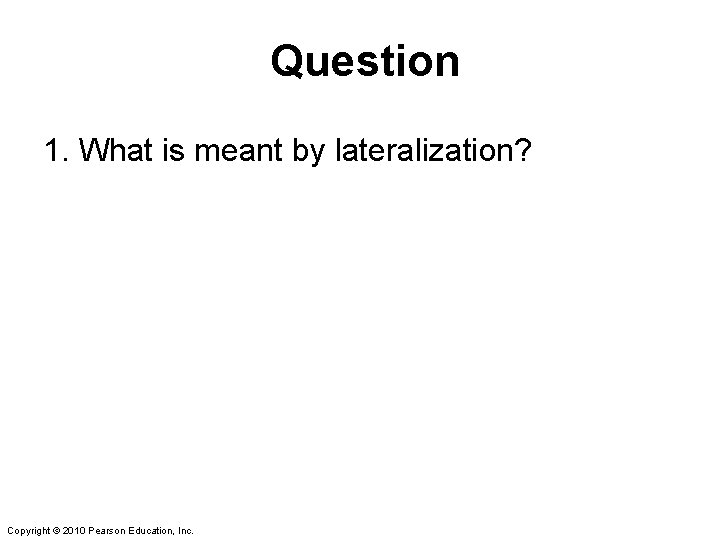 Question 1. What is meant by lateralization? Copyright © 2010 Pearson Education, Inc. 