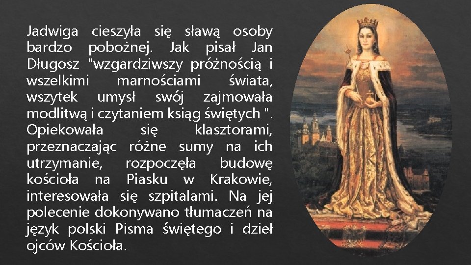 Jadwiga cieszyła się sławą osoby bardzo pobożnej. Jak pisał Jan Długosz "wzgardziwszy próżnością i