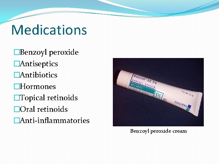 Medications �Benzoyl peroxide �Antiseptics �Antibiotics �Hormones �Topical retinoids �Oral retinoids �Anti-inflammatories Benzoyl peroxide cream