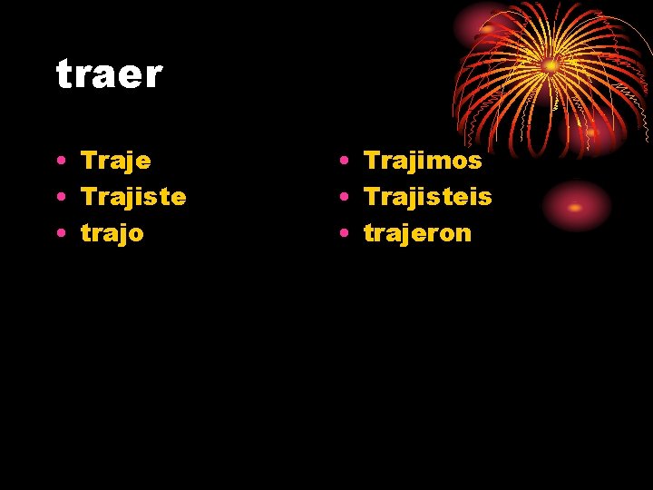 traer • Traje • Trajiste • trajo • Trajimos • Trajisteis • trajeron 