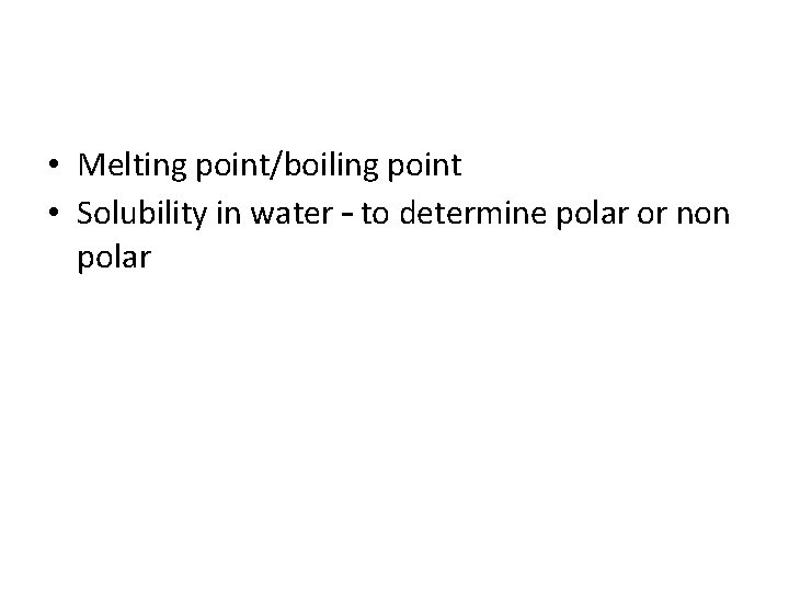  • Melting point/boiling point • Solubility in water – to determine polar or