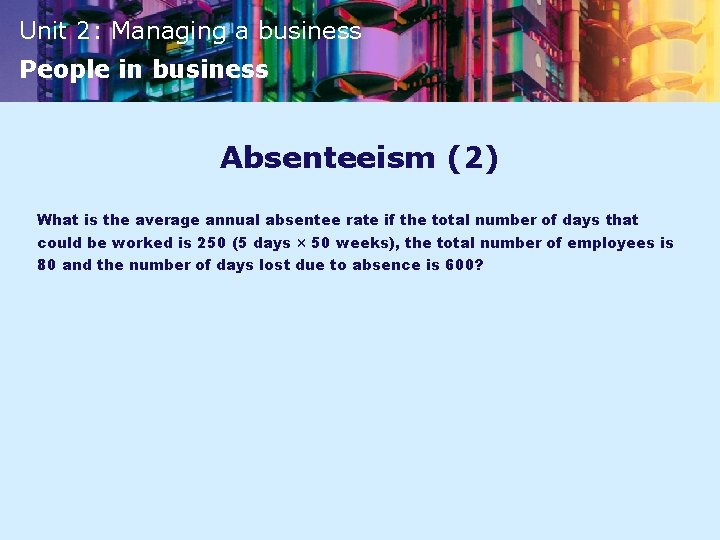 Unit 2: Managing a business People in business Absenteeism (2) What is the average