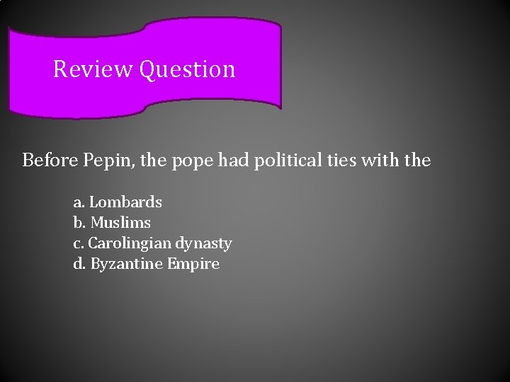 Review Question Before Pepin, the pope had political ties with the a. Lombards b.