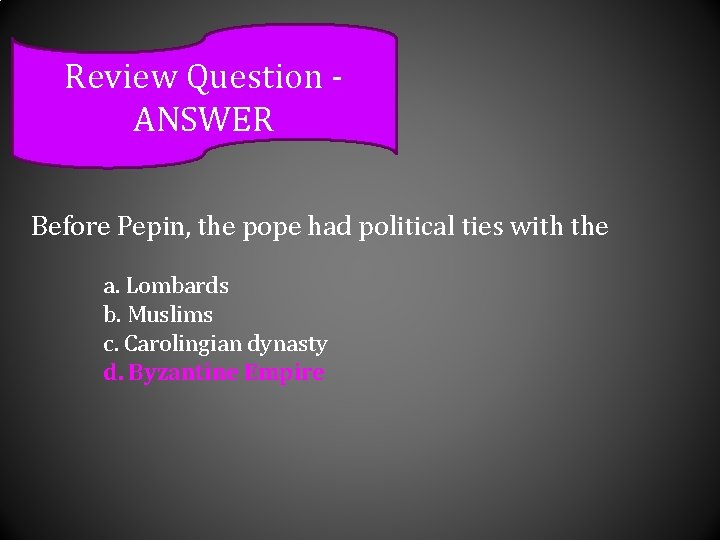 Review Question ANSWER Before Pepin, the pope had political ties with the a. Lombards