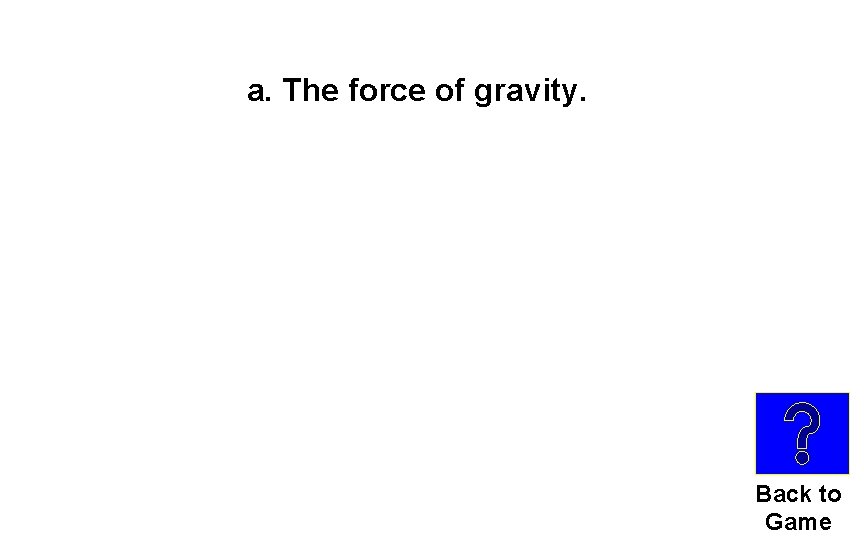 a. The force of gravity. Back to Game 