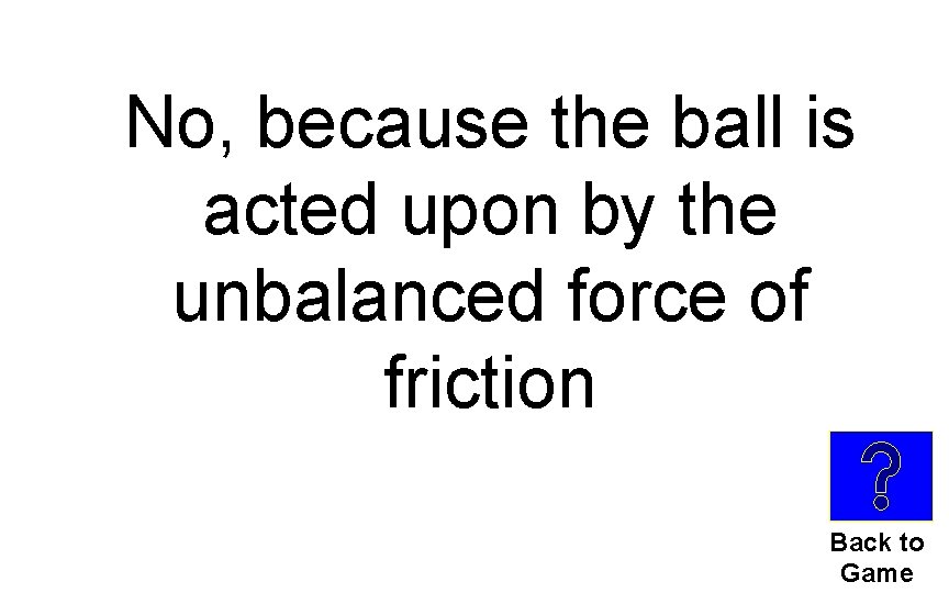 No, because the ball is acted upon by the unbalanced force of friction Back