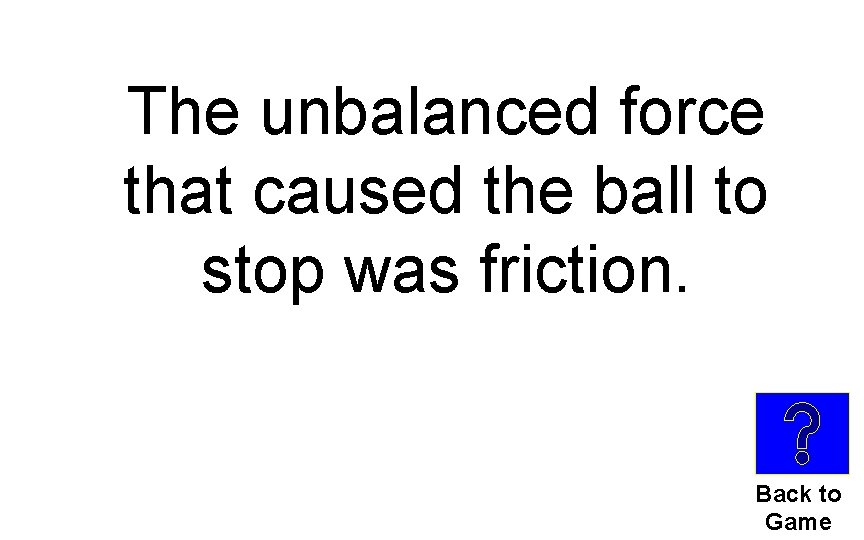 The unbalanced force that caused the ball to stop was friction. Back to Game