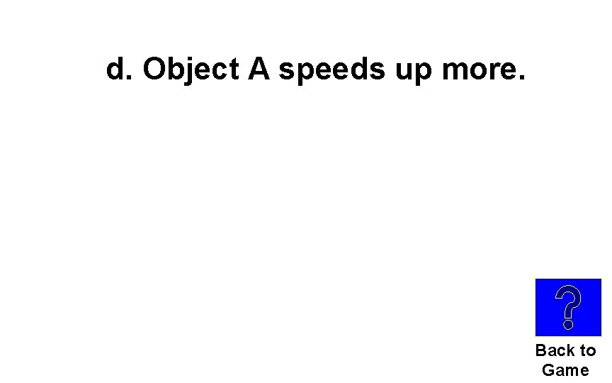 d. Object A speeds up more. Back to Game 