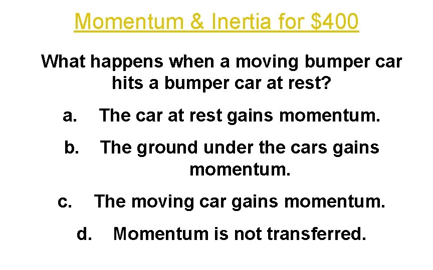 Momentum & Inertia for $400 What happens when a moving bumper car hits a