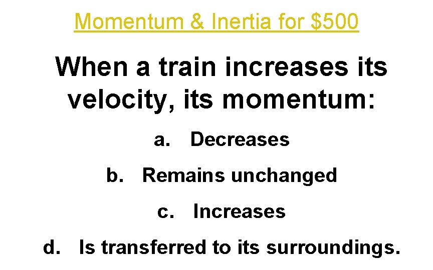 Momentum & Inertia for $500 When a train increases its velocity, its momentum: a.