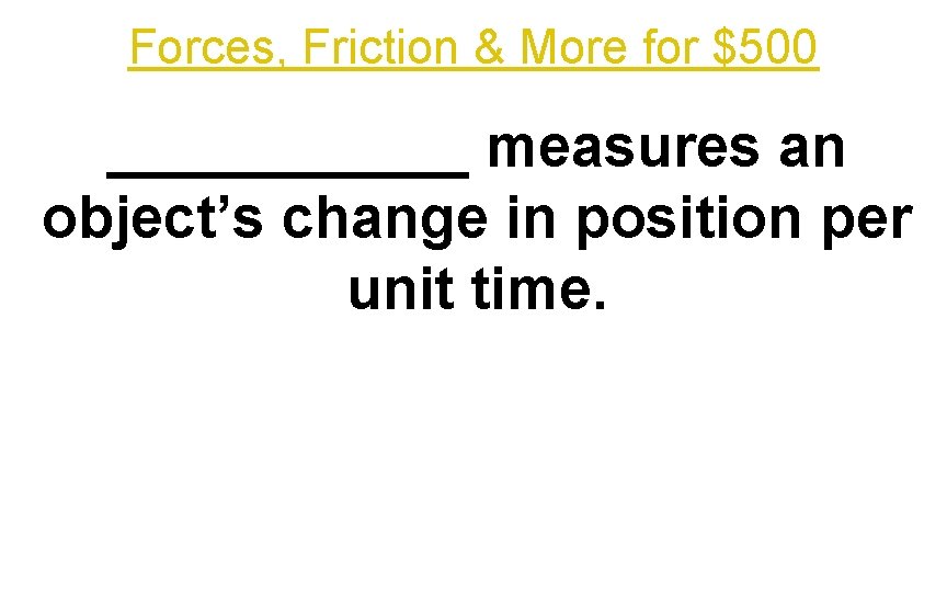 Forces, Friction & More for $500 ______ measures an object’s change in position per