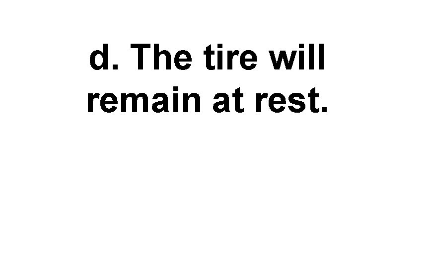 d. The tire will remain at rest. 