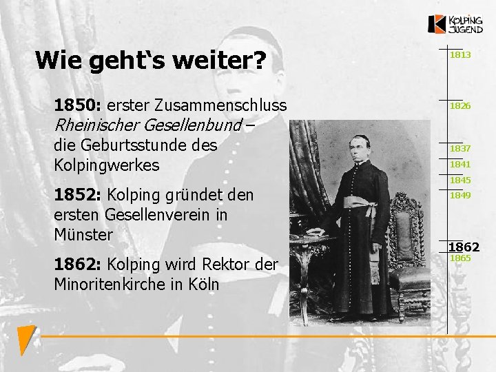 Wie geht‘s weiter? 1850: erster Zusammenschluss Rheinischer Gesellenbund – die Geburtsstunde des Kolpingwerkes 1852: