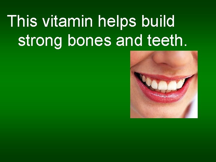 This vitamin helps build strong bones and teeth. 