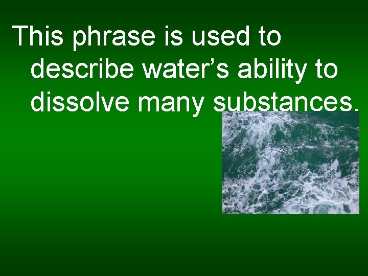 This phrase is used to describe water’s ability to dissolve many substances. 