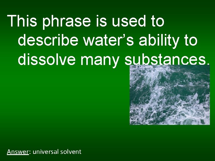 This phrase is used to describe water’s ability to dissolve many substances. Answer: universal