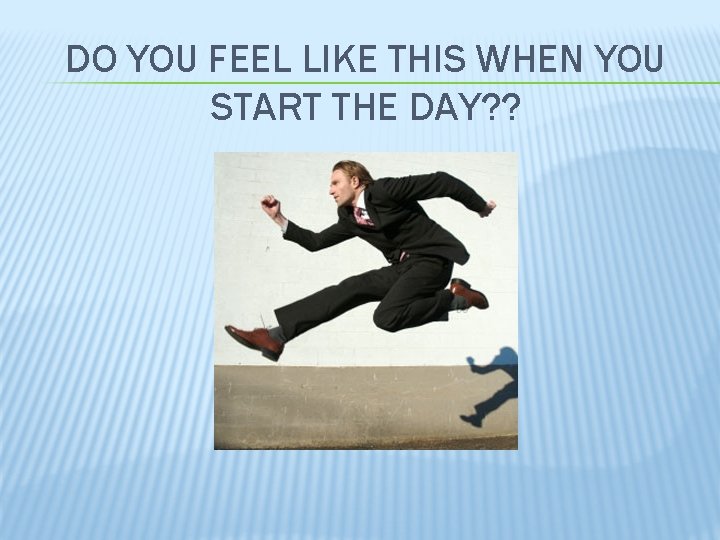 DO YOU FEEL LIKE THIS WHEN YOU START THE DAY? ? 