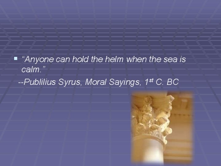 § “Anyone can hold the helm when the sea is calm. ” --Publilius Syrus,