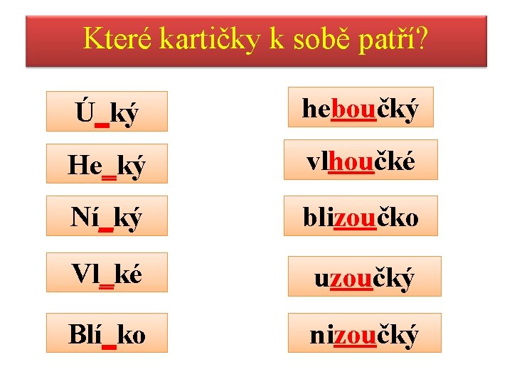 Které kartičky k sobě patří? Ú_ký heboučký He_ký vlhoučké Ní_ký blizoučko Vl_ké uzoučký Blí_ko