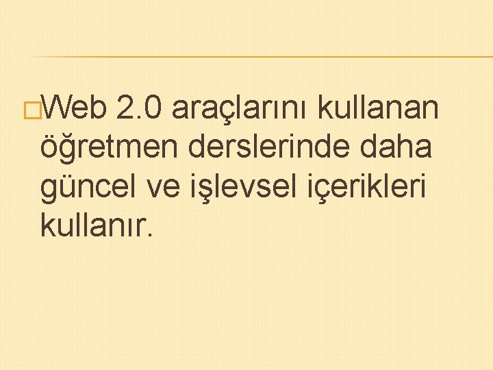 �Web 2. 0 araçlarını kullanan öğretmen derslerinde daha güncel ve işlevsel içerikleri kullanır. 