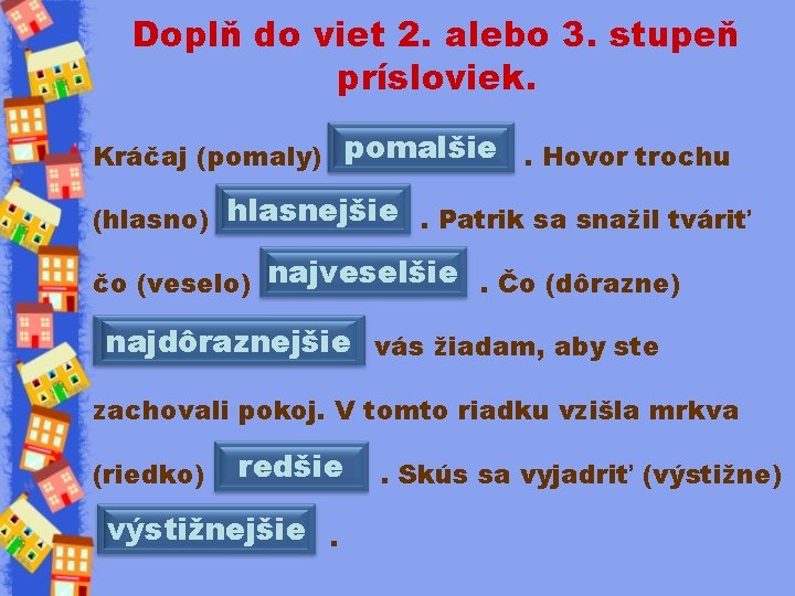 Doplň do viet 2. alebo 3. stupeň prísloviek. Kráčaj (pomaly) pomalšie . Hovor trochu