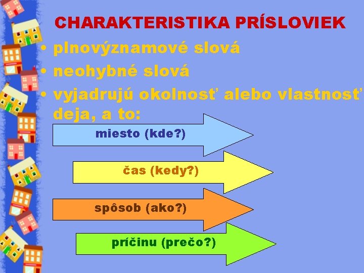 CHARAKTERISTIKA PRÍSLOVIEK • plnovýznamové slová • neohybné slová • vyjadrujú okolnosť alebo vlastnosť deja,