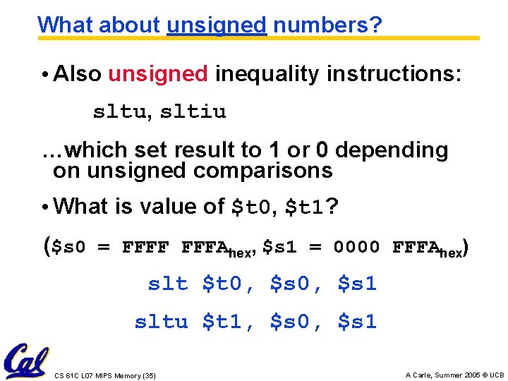 What about unsigned numbers? • Also unsigned inequality instructions: sltu, sltiu …which set result