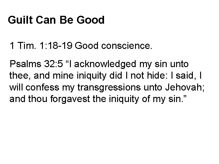 Guilt Can Be Good 1 Tim. 1: 18 -19 Good conscience. Psalms 32: 5