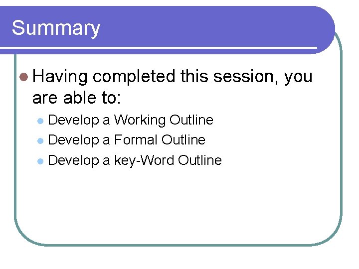 Summary l Having completed this session, you are able to: Develop a Working Outline