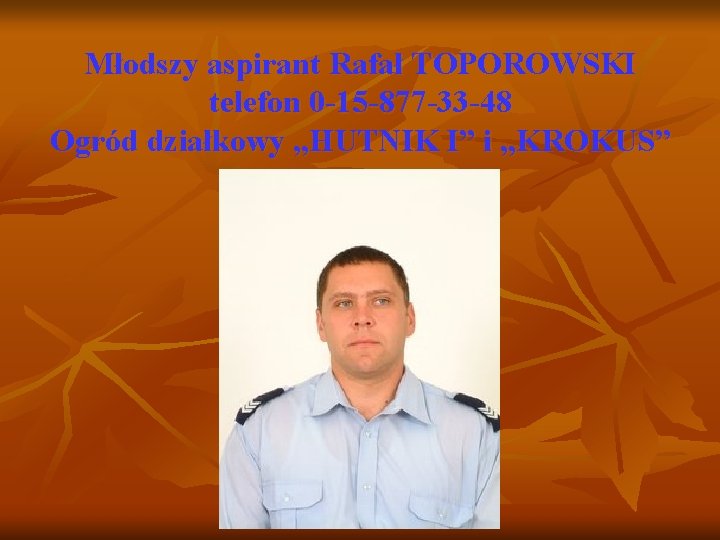Młodszy aspirant Rafał TOPOROWSKI telefon 0 -15 -877 -33 -48 Ogród działkowy „HUTNIK I”