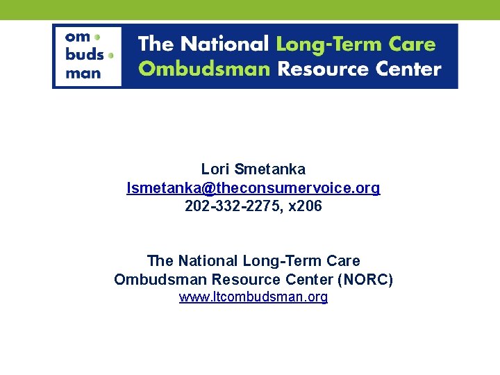 Lori Smetanka lsmetanka@theconsumervoice. org 202 -332 -2275, x 206 The National Long-Term Care Ombudsman
