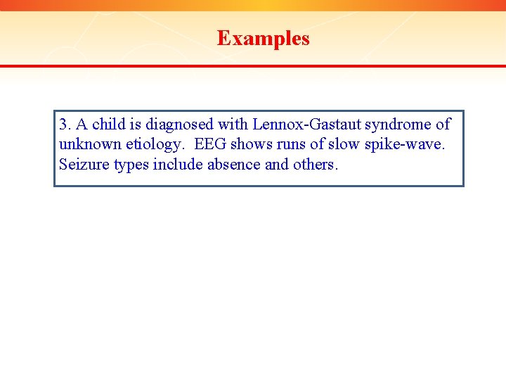 Examples 3. A child is diagnosed with Lennox-Gastaut syndrome of unknown etiology. EEG shows