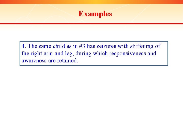 Examples 4. The same child as in #3 has seizures with stiffening of the