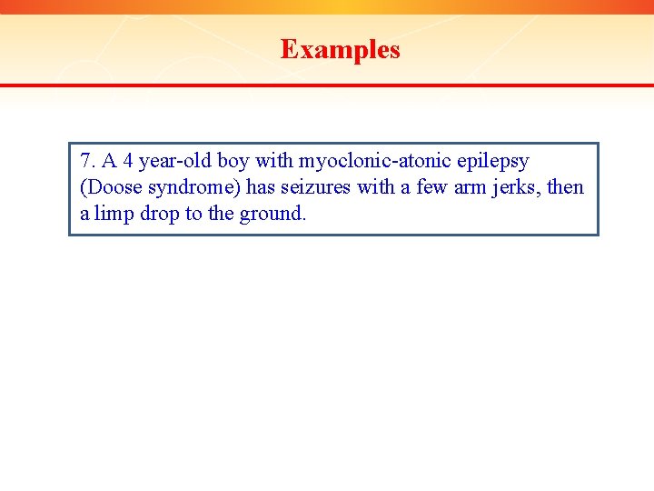 Examples 7. A 4 year-old boy with myoclonic-atonic epilepsy (Doose syndrome) has seizures with