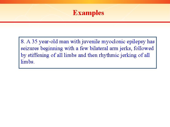 Examples 8. A 35 year-old man with juvenile myoclonic epilepsy has seizures beginning with