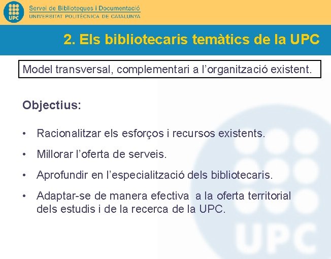 2. Els bibliotecaris temàtics de la UPC Model transversal, complementari a l’organització existent. Objectius:
