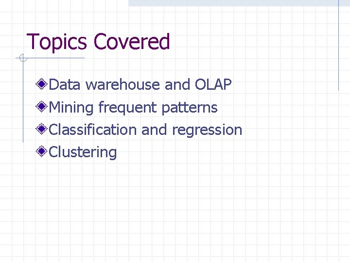 Topics Covered Data warehouse and OLAP Mining frequent patterns Classification and regression Clustering 