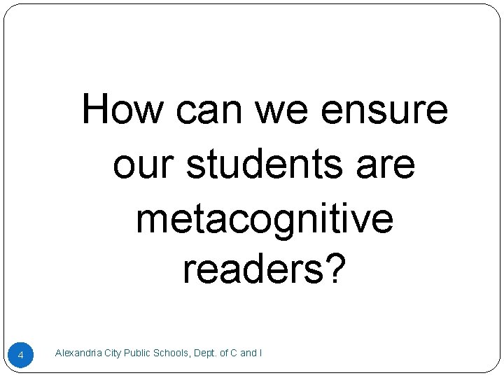 How can we ensure our students are metacognitive readers? 4 Alexandria City Public Schools,