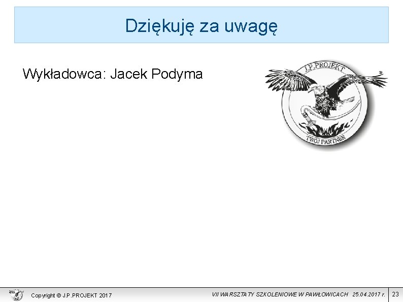 Dziękuję za uwagę Wykładowca: Jacek Podyma Copyright © J. P. PROJEKT 2017 VII WARSZTATY