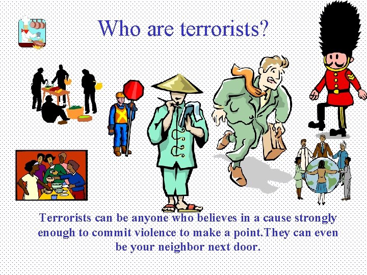 Who are terrorists? Terrorists can be anyone who believes in a cause strongly enough