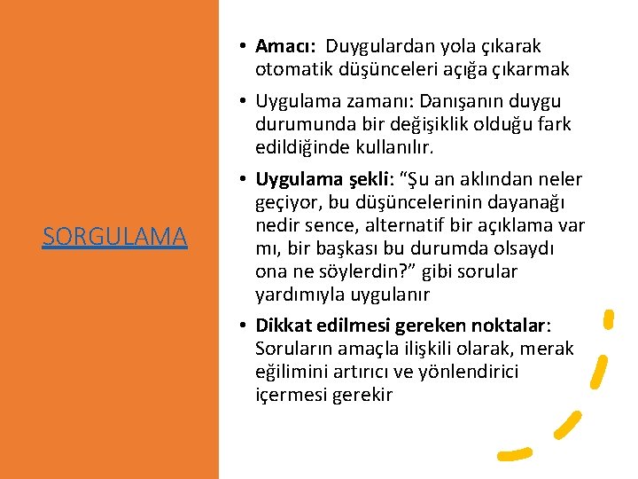 SORGULAMA • Amacı: Duygulardan yola çıkarak otomatik düşünceleri açığa çıkarmak • Uygulama zamanı: Danışanın