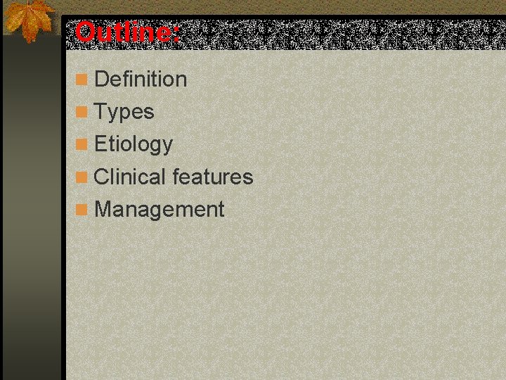 Outline: n Definition n Types n Etiology n Clinical features n Management 
